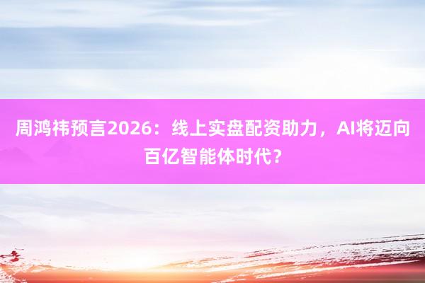 周鸿祎预言2026：线上实盘配资助力，AI将迈向百亿智能体时代？