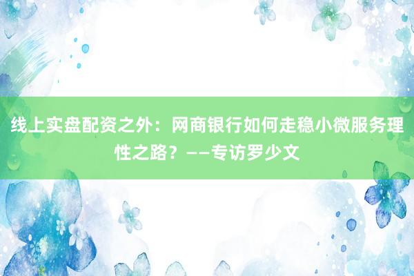 线上实盘配资之外：网商银行如何走稳小微服务理性之路？——专访罗少文