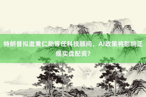 特朗普拟邀黄仁勋等任科技顾问，AI政策将影响正规实盘配资？