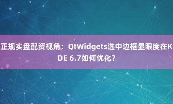 正规实盘配资视角：QtWidgets选中边框显眼度在KDE 6.7如何优化？