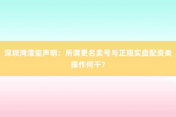 深圳湾澐玺声明：所谓更名卖号与正规实盘配资类操作何干？