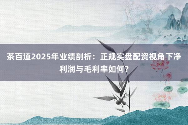 茶百道2025年业绩剖析：正规实盘配资视角下净利润与毛利率如何？