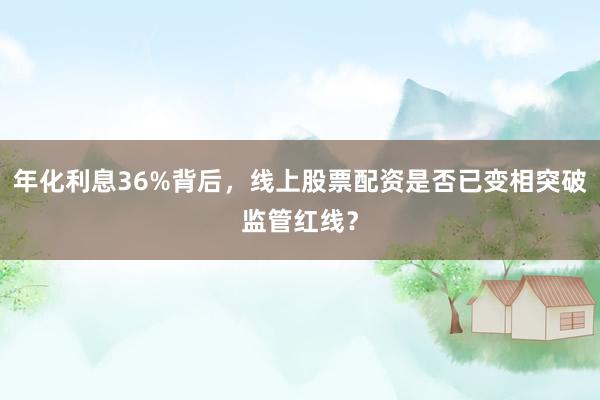 年化利息36%背后，线上股票配资是否已变相突破监管红线？