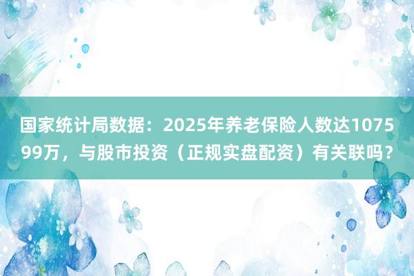 国家统计局数据：2025年养老保险人数达107599万，与股市投资（正规实盘配资）有关联吗？