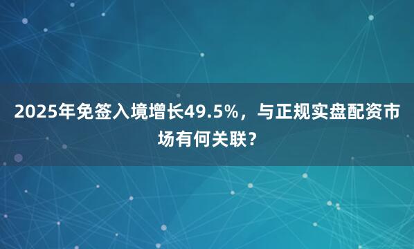 2025年免签入境增长49.5%，与正规实盘配资市场有何关联？