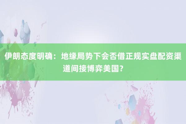 伊朗态度明确：地缘局势下会否借正规实盘配资渠道间接博弈美国？